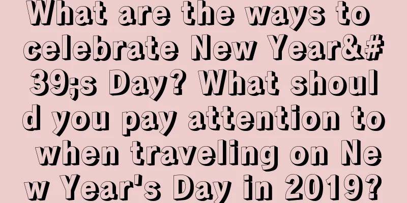 What are the ways to celebrate New Year's Day? What should you pay attention to when traveling on New Year's Day in 2019?