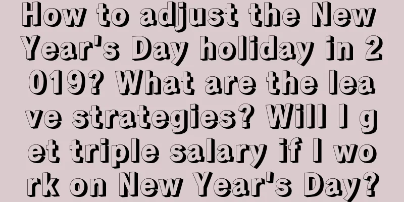How to adjust the New Year's Day holiday in 2019? What are the leave strategies? Will I get triple salary if I work on New Year's Day?