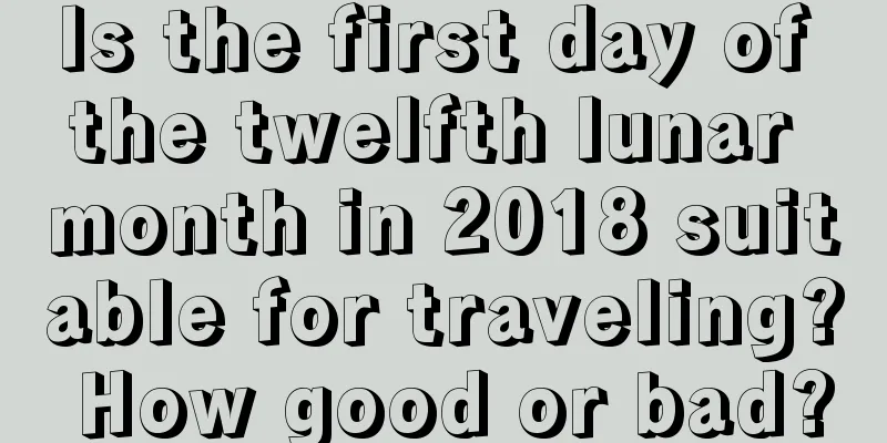 Is the first day of the twelfth lunar month in 2018 suitable for traveling? How good or bad?