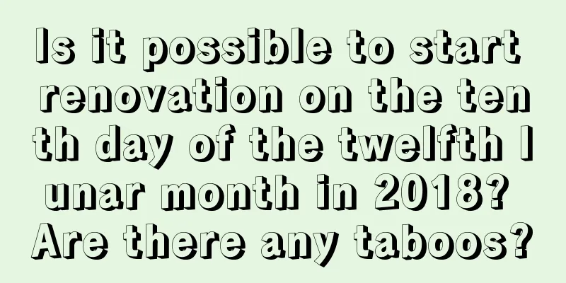 Is it possible to start renovation on the tenth day of the twelfth lunar month in 2018? Are there any taboos?