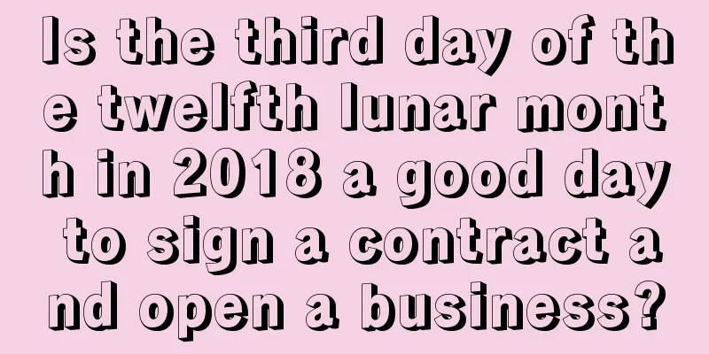 Is the third day of the twelfth lunar month in 2018 a good day to sign a contract and open a business?