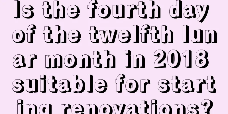 Is the fourth day of the twelfth lunar month in 2018 suitable for starting renovations?
