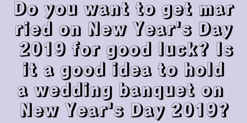 Do you want to get married on New Year's Day 2019 for good luck? Is it a good idea to hold a wedding banquet on New Year's Day 2019?