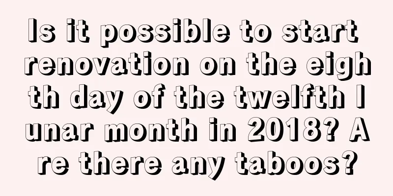Is it possible to start renovation on the eighth day of the twelfth lunar month in 2018? Are there any taboos?