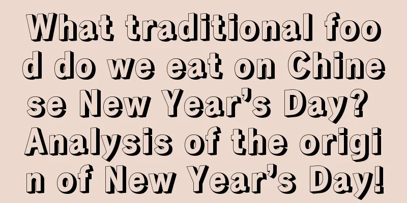 What traditional food do we eat on Chinese New Year’s Day? Analysis of the origin of New Year’s Day!
