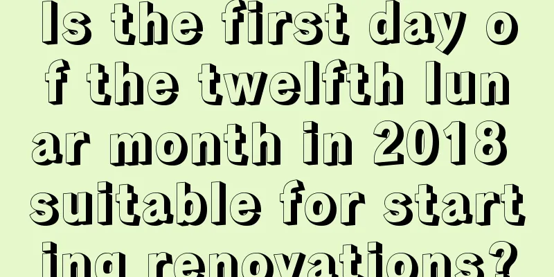 Is the first day of the twelfth lunar month in 2018 suitable for starting renovations?