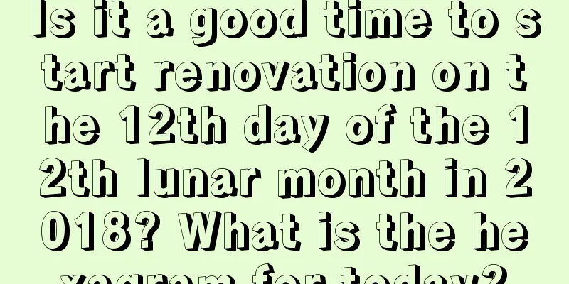 Is it a good time to start renovation on the 12th day of the 12th lunar month in 2018? What is the hexagram for today?
