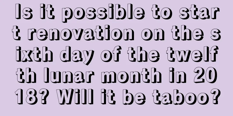 Is it possible to start renovation on the sixth day of the twelfth lunar month in 2018? Will it be taboo?