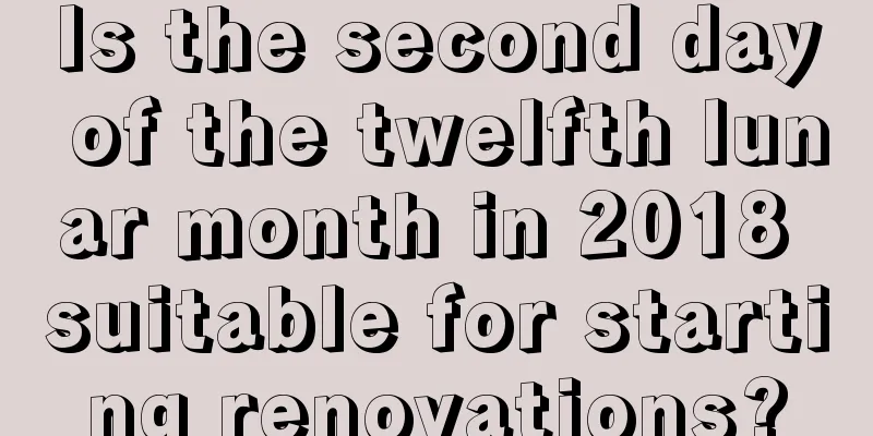Is the second day of the twelfth lunar month in 2018 suitable for starting renovations?