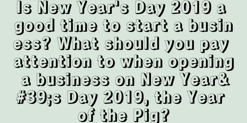Is New Year's Day 2019 a good time to start a business? What should you pay attention to when opening a business on New Year's Day 2019, the Year of the Pig?