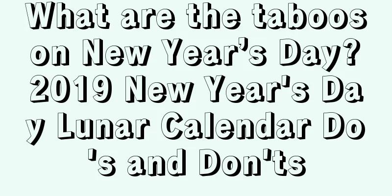 What are the taboos on New Year’s Day? 2019 New Year's Day Lunar Calendar Do's and Don'ts