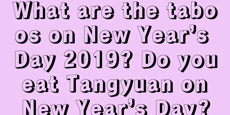 What are the taboos on New Year’s Day 2019? Do you eat Tangyuan on New Year’s Day?