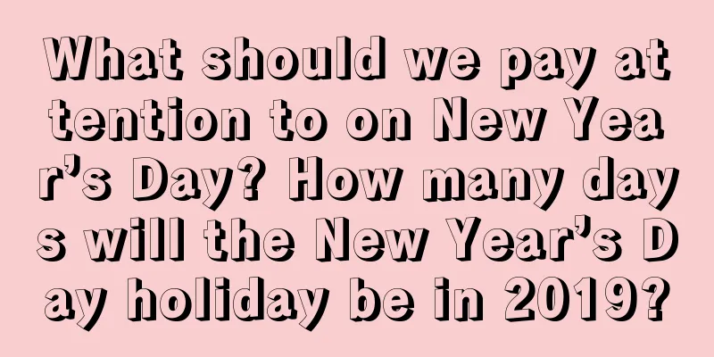 What should we pay attention to on New Year’s Day? How many days will the New Year’s Day holiday be in 2019?