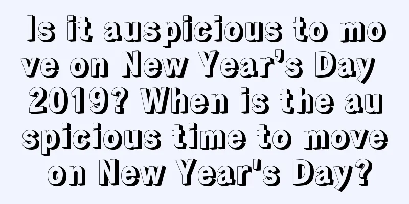Is it auspicious to move on New Year’s Day 2019? When is the auspicious time to move on New Year's Day?