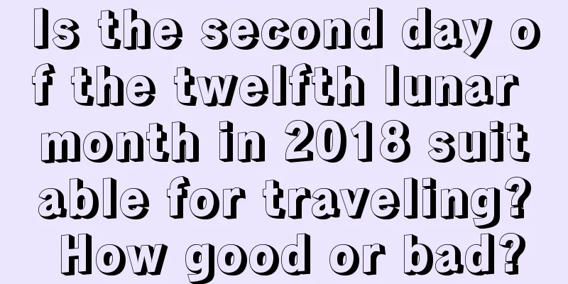 Is the second day of the twelfth lunar month in 2018 suitable for traveling? How good or bad?
