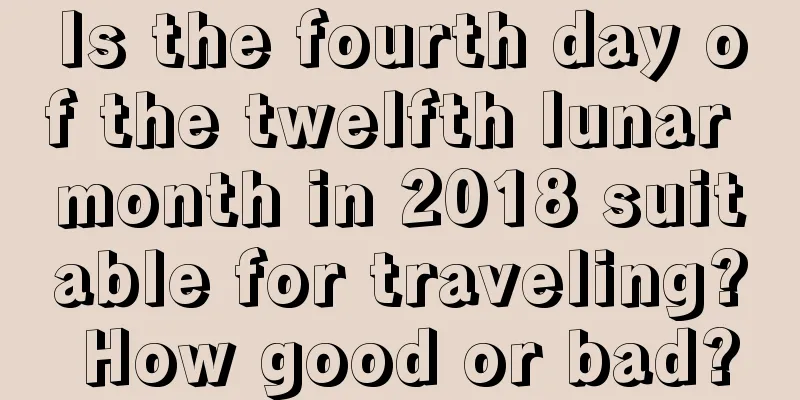 Is the fourth day of the twelfth lunar month in 2018 suitable for traveling? How good or bad?