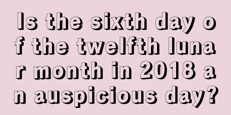 Is the sixth day of the twelfth lunar month in 2018 an auspicious day?