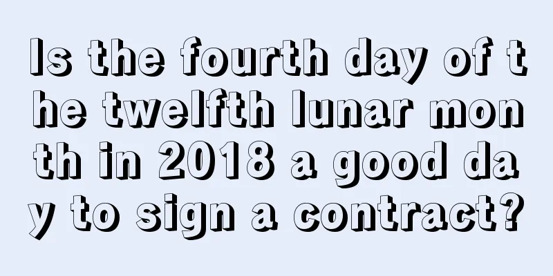 Is the fourth day of the twelfth lunar month in 2018 a good day to sign a contract?