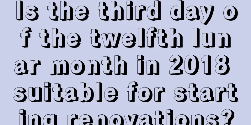 Is the third day of the twelfth lunar month in 2018 suitable for starting renovations?