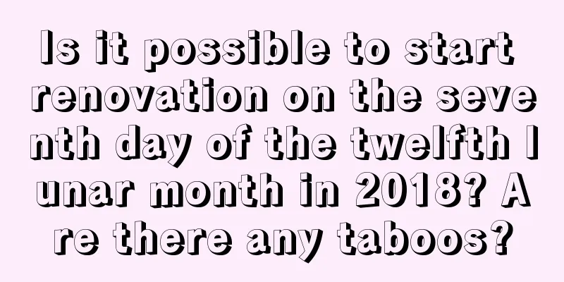 Is it possible to start renovation on the seventh day of the twelfth lunar month in 2018? Are there any taboos?