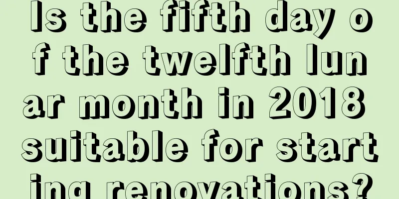 Is the fifth day of the twelfth lunar month in 2018 suitable for starting renovations?