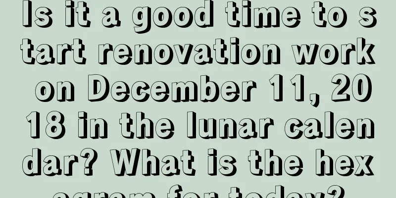 Is it a good time to start renovation work on December 11, 2018 in the lunar calendar? What is the hexagram for today?