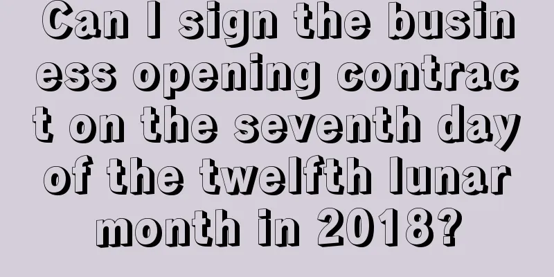 Can I sign the business opening contract on the seventh day of the twelfth lunar month in 2018?