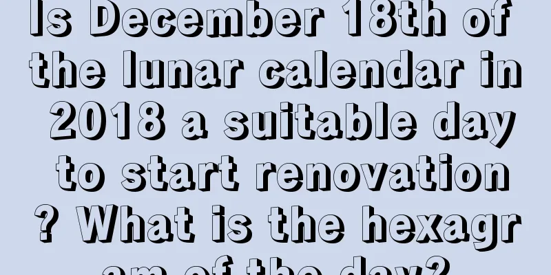 Is December 18th of the lunar calendar in 2018 a suitable day to start renovation? What is the hexagram of the day?