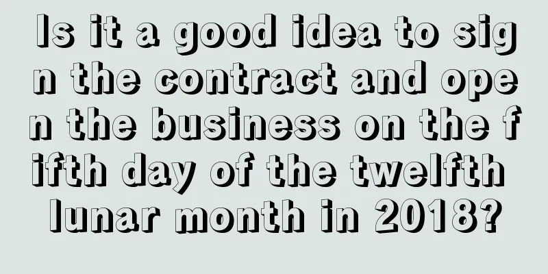 Is it a good idea to sign the contract and open the business on the fifth day of the twelfth lunar month in 2018?