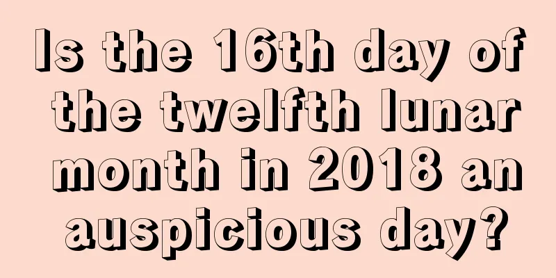Is the 16th day of the twelfth lunar month in 2018 an auspicious day?