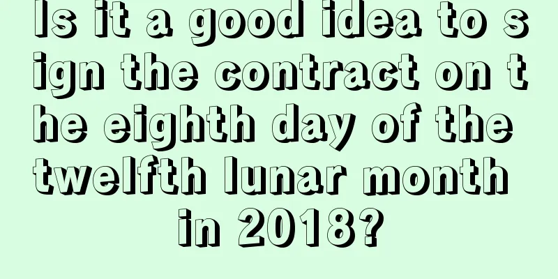 Is it a good idea to sign the contract on the eighth day of the twelfth lunar month in 2018?