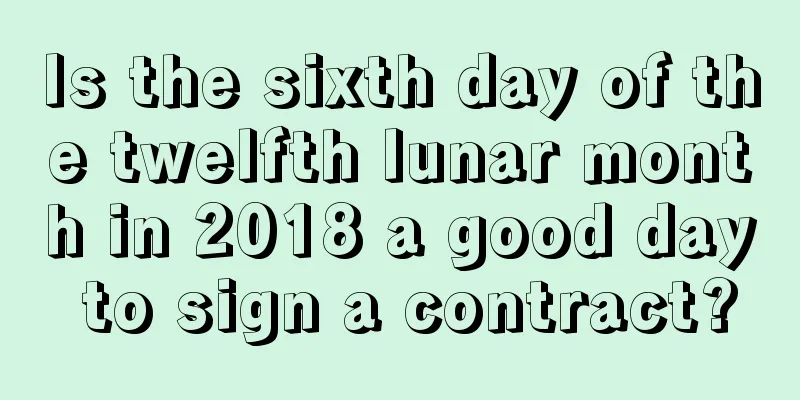Is the sixth day of the twelfth lunar month in 2018 a good day to sign a contract?