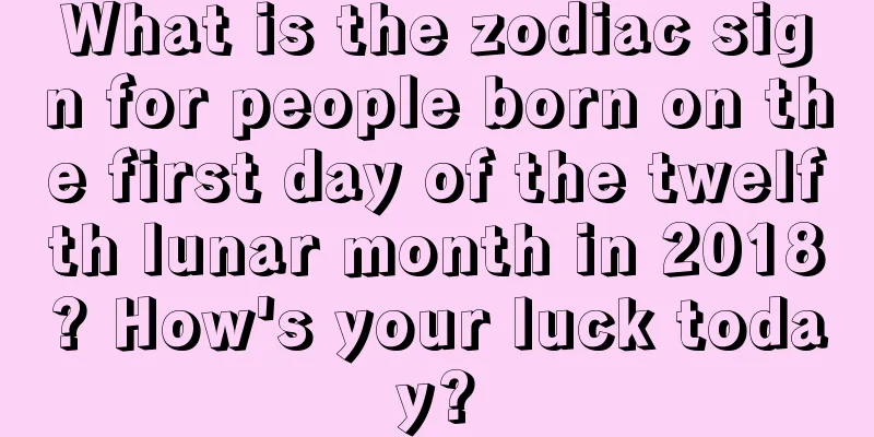 What is the zodiac sign for people born on the first day of the twelfth lunar month in 2018? How's your luck today?