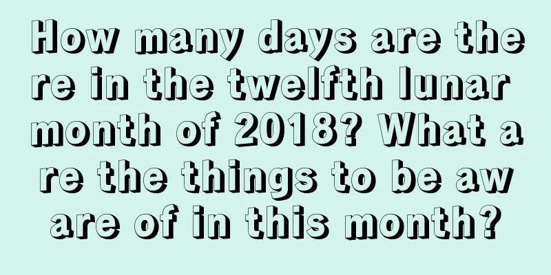 How many days are there in the twelfth lunar month of 2018? What are the things to be aware of in this month?