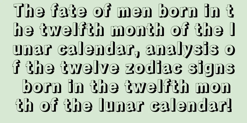 The fate of men born in the twelfth month of the lunar calendar, analysis of the twelve zodiac signs born in the twelfth month of the lunar calendar!