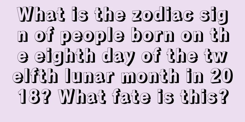 What is the zodiac sign of people born on the eighth day of the twelfth lunar month in 2018? What fate is this?