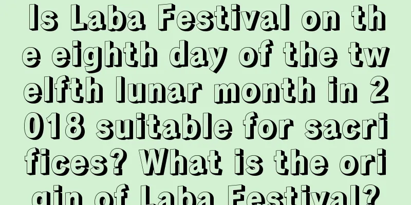 Is Laba Festival on the eighth day of the twelfth lunar month in 2018 suitable for sacrifices? What is the origin of Laba Festival?