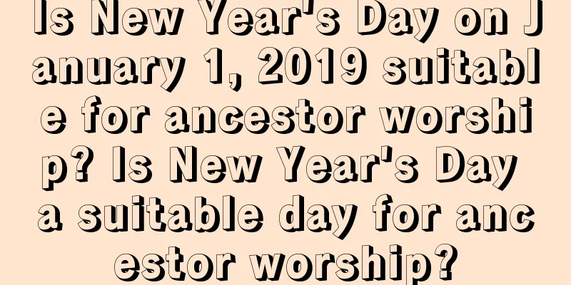 Is New Year's Day on January 1, 2019 suitable for ancestor worship? Is New Year's Day a suitable day for ancestor worship?
