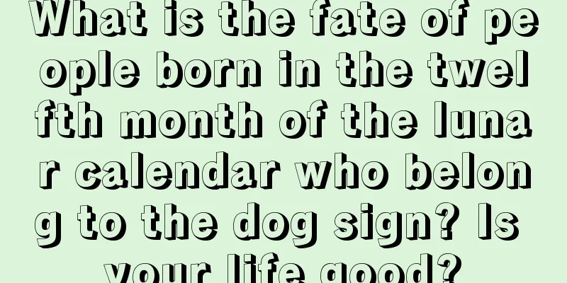 What is the fate of people born in the twelfth month of the lunar calendar who belong to the dog sign? Is your life good?