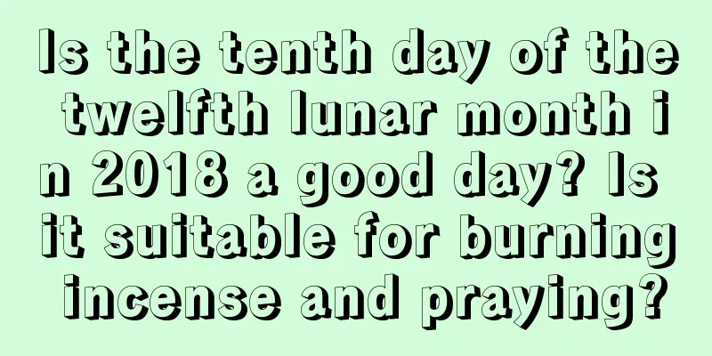 Is the tenth day of the twelfth lunar month in 2018 a good day? Is it suitable for burning incense and praying?