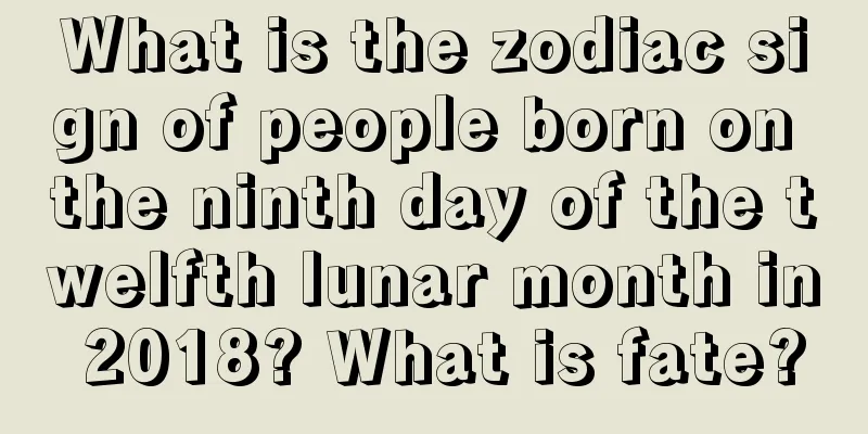 What is the zodiac sign of people born on the ninth day of the twelfth lunar month in 2018? What is fate?