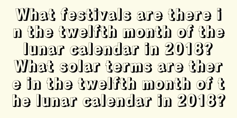 What festivals are there in the twelfth month of the lunar calendar in 2018? What solar terms are there in the twelfth month of the lunar calendar in 2018?
