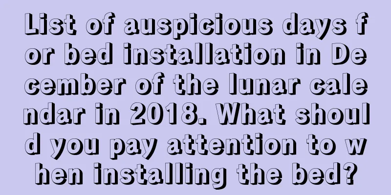 List of auspicious days for bed installation in December of the lunar calendar in 2018. What should you pay attention to when installing the bed?