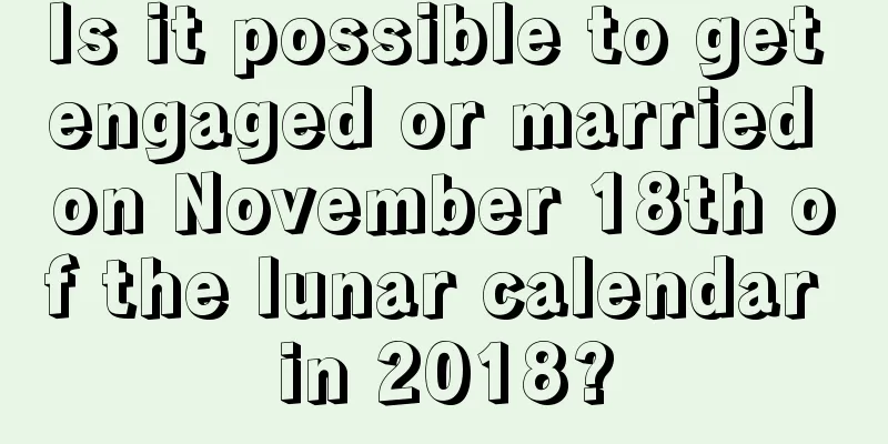 Is it possible to get engaged or married on November 18th of the lunar calendar in 2018?