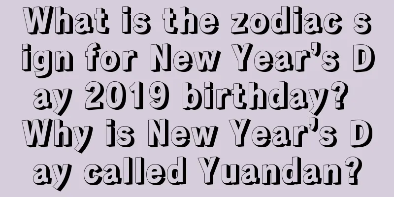What is the zodiac sign for New Year’s Day 2019 birthday? Why is New Year’s Day called Yuandan?