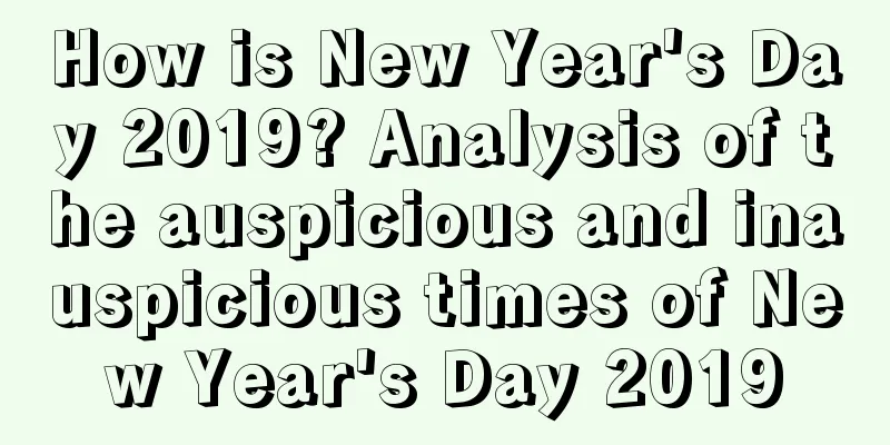 How is New Year's Day 2019? Analysis of the auspicious and inauspicious times of New Year's Day 2019
