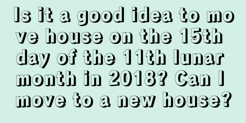 Is it a good idea to move house on the 15th day of the 11th lunar month in 2018? Can I move to a new house?