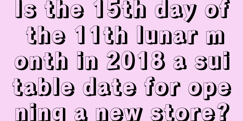 Is the 15th day of the 11th lunar month in 2018 a suitable date for opening a new store?