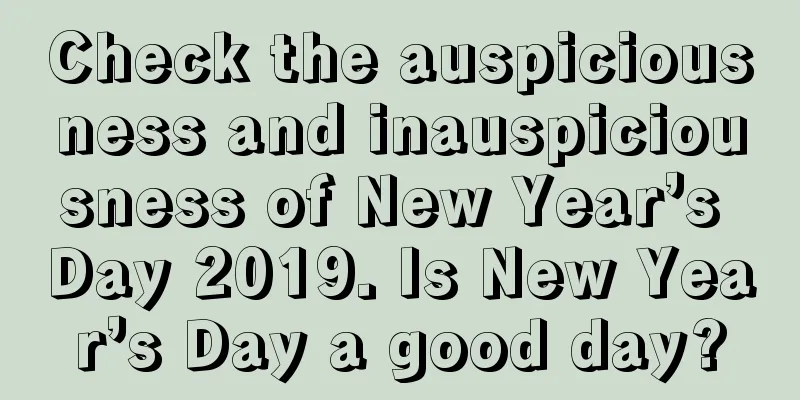 Check the auspiciousness and inauspiciousness of New Year’s Day 2019. Is New Year’s Day a good day?