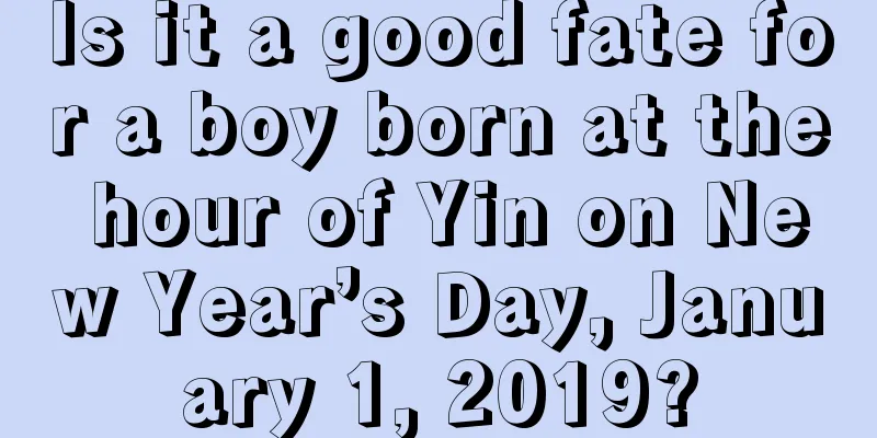 Is it a good fate for a boy born at the hour of Yin on New Year’s Day, January 1, 2019?